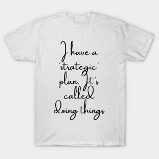 I Have a Strategic Plan. It's Called Doing Things T-Shirt